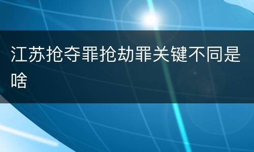 江苏抢夺罪抢劫罪关键不同是啥