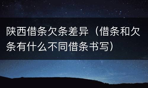 陕西借条欠条差异（借条和欠条有什么不同借条书写）