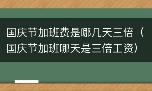 国庆节加班费是哪几天三倍（国庆节加班哪天是三倍工资）