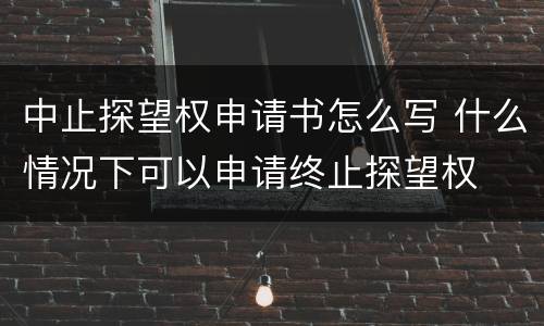 中止探望权申请书怎么写 什么情况下可以申请终止探望权