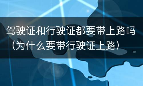 驾驶证和行驶证都要带上路吗（为什么要带行驶证上路）