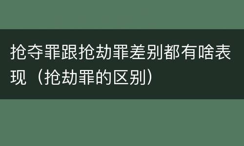 抢夺罪跟抢劫罪差别都有啥表现（抢劫罪的区别）