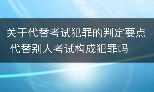 关于代替考试犯罪的判定要点 代替别人考试构成犯罪吗