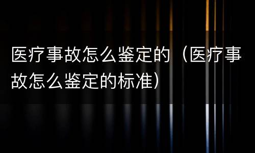 医疗事故怎么鉴定的（医疗事故怎么鉴定的标准）