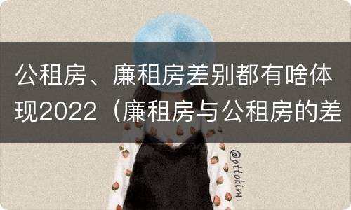 公租房、廉租房差别都有啥体现2022（廉租房与公租房的差别）