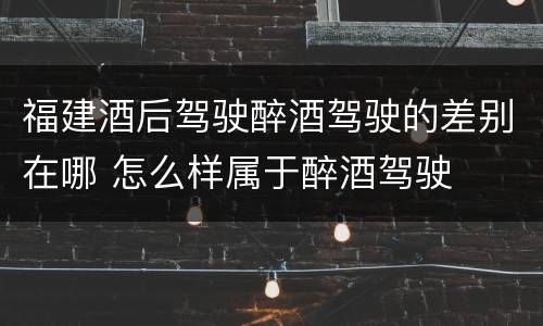 福建酒后驾驶醉酒驾驶的差别在哪 怎么样属于醉酒驾驶