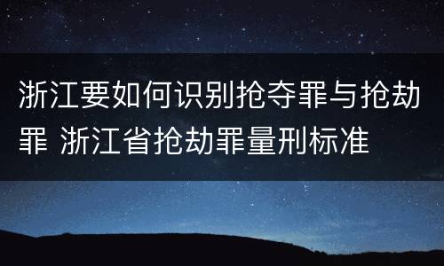 浙江要如何识别抢夺罪与抢劫罪 浙江省抢劫罪量刑标准