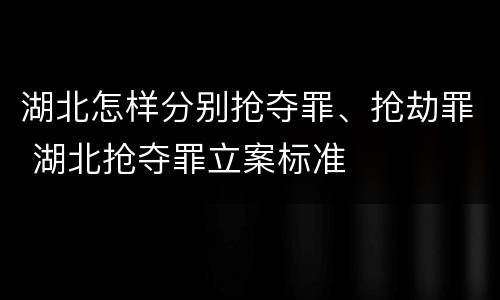 湖北怎样分别抢夺罪、抢劫罪 湖北抢夺罪立案标准
