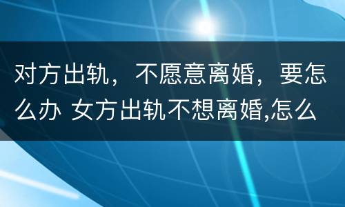 对方出轨，不愿意离婚，要怎么办 女方出轨不想离婚,怎么处理婚姻
