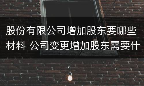 股份有限公司增加股东要哪些材料 公司变更增加股东需要什么资料
