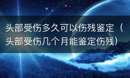 头部受伤多久可以伤残鉴定（头部受伤几个月能鉴定伤残）