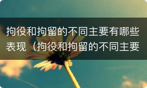 拘役和拘留的不同主要有哪些表现（拘役和拘留的不同主要有哪些表现为）