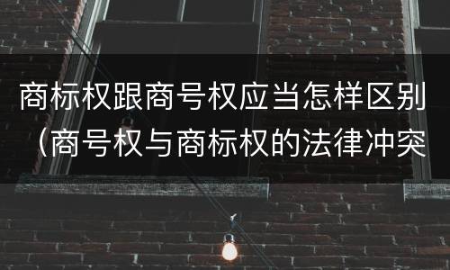商标权跟商号权应当怎样区别（商号权与商标权的法律冲突与解决）