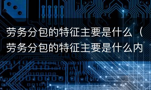 劳务分包的特征主要是什么（劳务分包的特征主要是什么内容）
