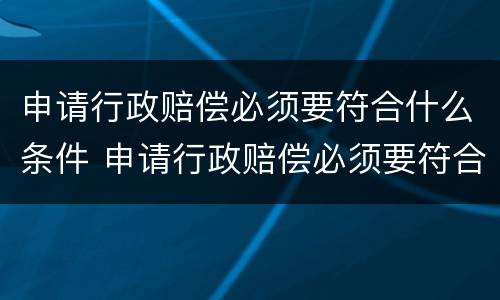 申请行政赔偿必须要符合什么条件 申请行政赔偿必须要符合什么条件才能申请