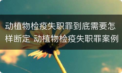 动植物检疫失职罪到底需要怎样断定 动植物检疫失职罪案例