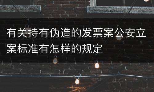 有关持有伪造的发票案公安立案标准有怎样的规定