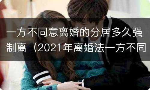 一方不同意离婚的分居多久强制离（2021年离婚法一方不同意离婚,分居还得需要证明吗）