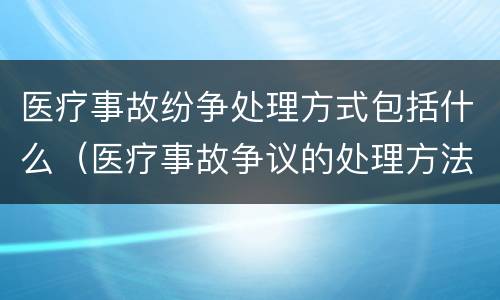医疗事故纷争处理方式包括什么（医疗事故争议的处理方法有几种?）