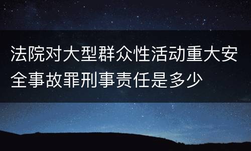 法院对大型群众性活动重大安全事故罪刑事责任是多少