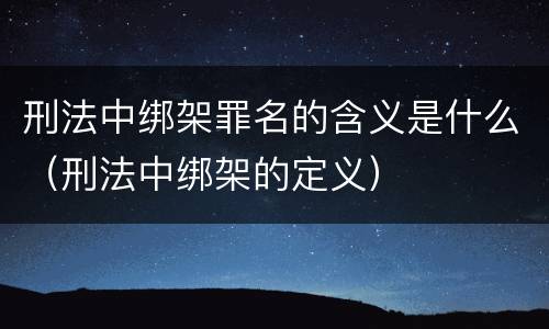 刑法中绑架罪名的含义是什么（刑法中绑架的定义）