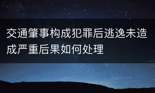 交通肇事构成犯罪后逃逸未造成严重后果如何处理