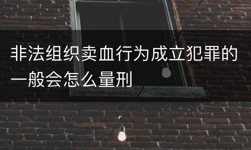 非法组织卖血行为成立犯罪的一般会怎么量刑