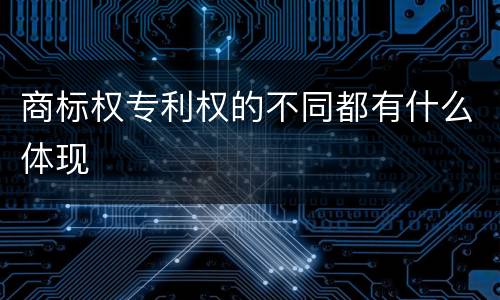 商标权专利权的不同都有什么体现