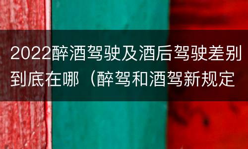 2022醉酒驾驶及酒后驾驶差别到底在哪（醉驾和酒驾新规定2020标准处罚）