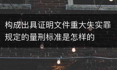 构成出具证明文件重大失实罪规定的量刑标准是怎样的