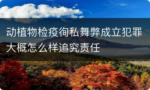 动植物检疫徇私舞弊成立犯罪大概怎么样追究责任