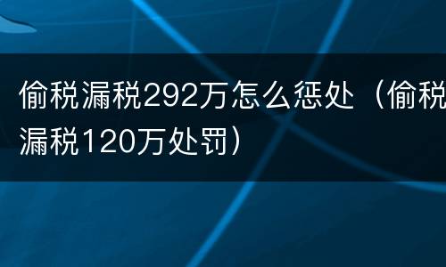 偷税漏税292万怎么惩处（偷税漏税120万处罚）