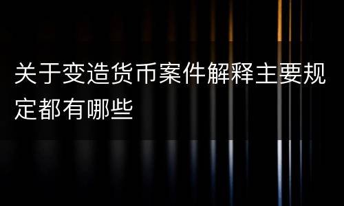 关于变造货币案件解释主要规定都有哪些