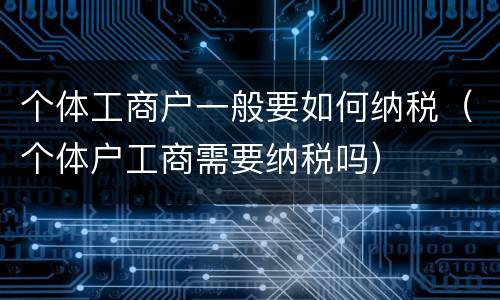 个体工商户一般要如何纳税（个体户工商需要纳税吗）