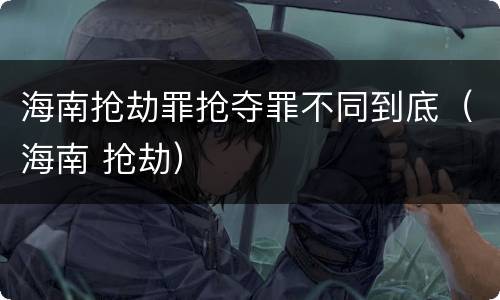 海南抢劫罪抢夺罪不同到底（海南 抢劫）