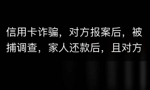 信用卡诈骗，对方报案后，被捕调查，家人还款后，且对方不追求责任，是不是就没事了