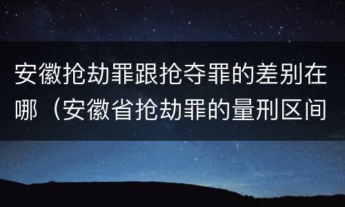 安徽抢劫罪跟抢夺罪的差别在哪（安徽省抢劫罪的量刑区间和量刑情节）