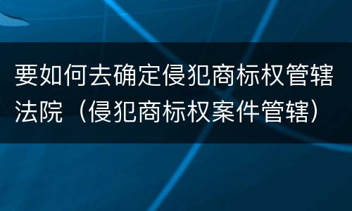 要如何去确定侵犯商标权管辖法院（侵犯商标权案件管辖）