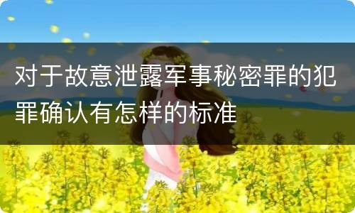 对于故意泄露军事秘密罪的犯罪确认有怎样的标准