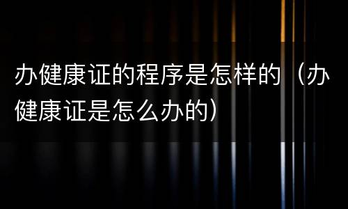 办健康证的程序是怎样的（办健康证是怎么办的）