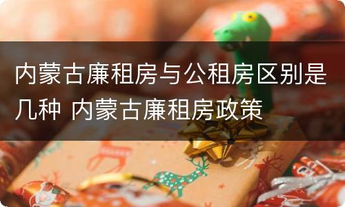 内蒙古廉租房与公租房区别是几种 内蒙古廉租房政策