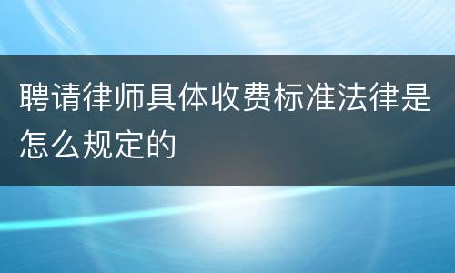 聘请律师具体收费标准法律是怎么规定的