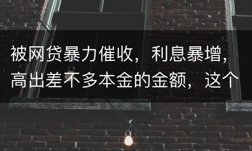 被网贷暴力催收，利息暴增，高出差不多本金的金额，这个能怎么办