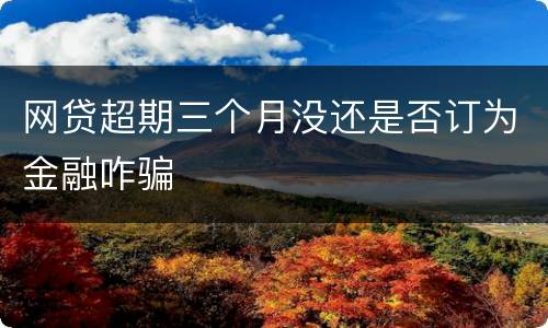 网贷超期三个月没还是否订为金融咋骗