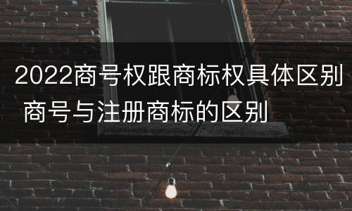 2022商号权跟商标权具体区别 商号与注册商标的区别