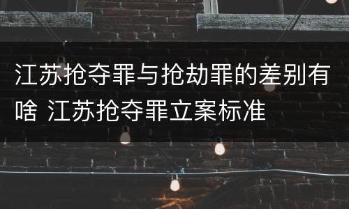江苏抢夺罪与抢劫罪的差别有啥 江苏抢夺罪立案标准