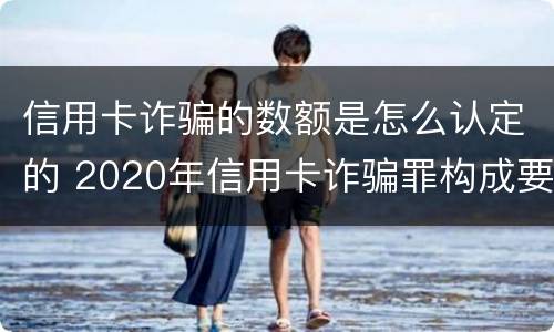 信用卡诈骗的数额是怎么认定的 2020年信用卡诈骗罪构成要件
