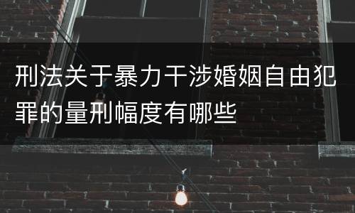 刑法关于暴力干涉婚姻自由犯罪的量刑幅度有哪些