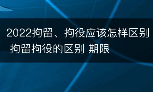 2022拘留、拘役应该怎样区别 拘留拘役的区别 期限