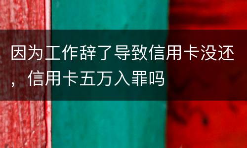 因为工作辞了导致信用卡没还，信用卡五万入罪吗